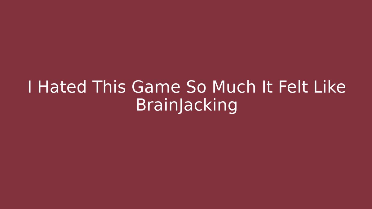 I Hated This Game So Much It Felt Like BrainJacking