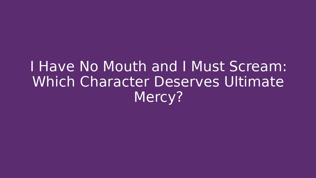 I Have No Mouth and I Must Scream: Which Character Deserves Ultimate Mercy?