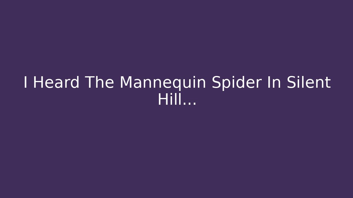I Heard The Mannequin Spider In Silent Hill…