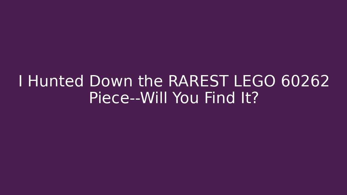 I Hunted Down the RAREST LEGO 60262 Piece—Will You Find It?