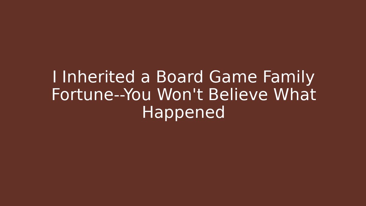 I Inherited a Board Game Family Fortune—You Won't Believe What Happened