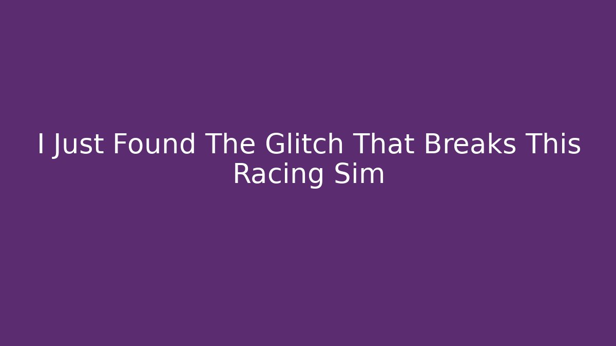 I Just Found The Glitch That Breaks This Racing Sim
