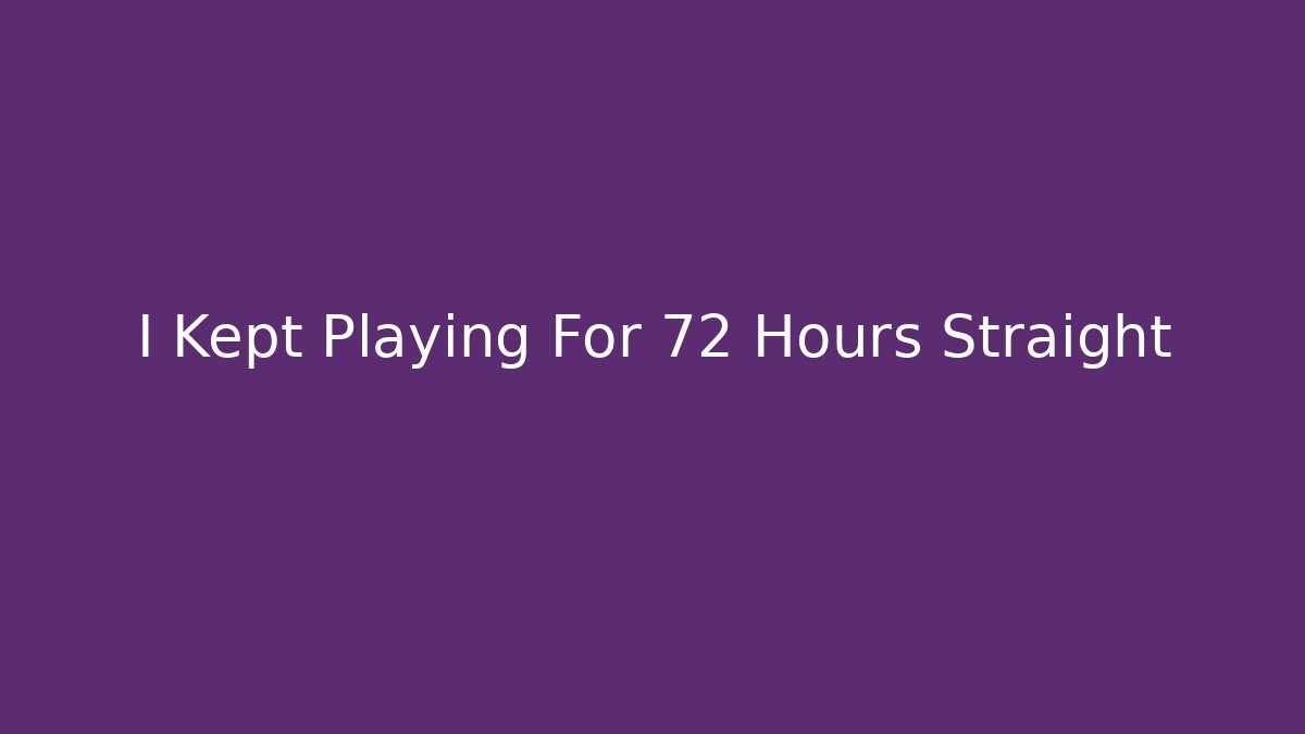 I Kept Playing For 72 Hours Straight