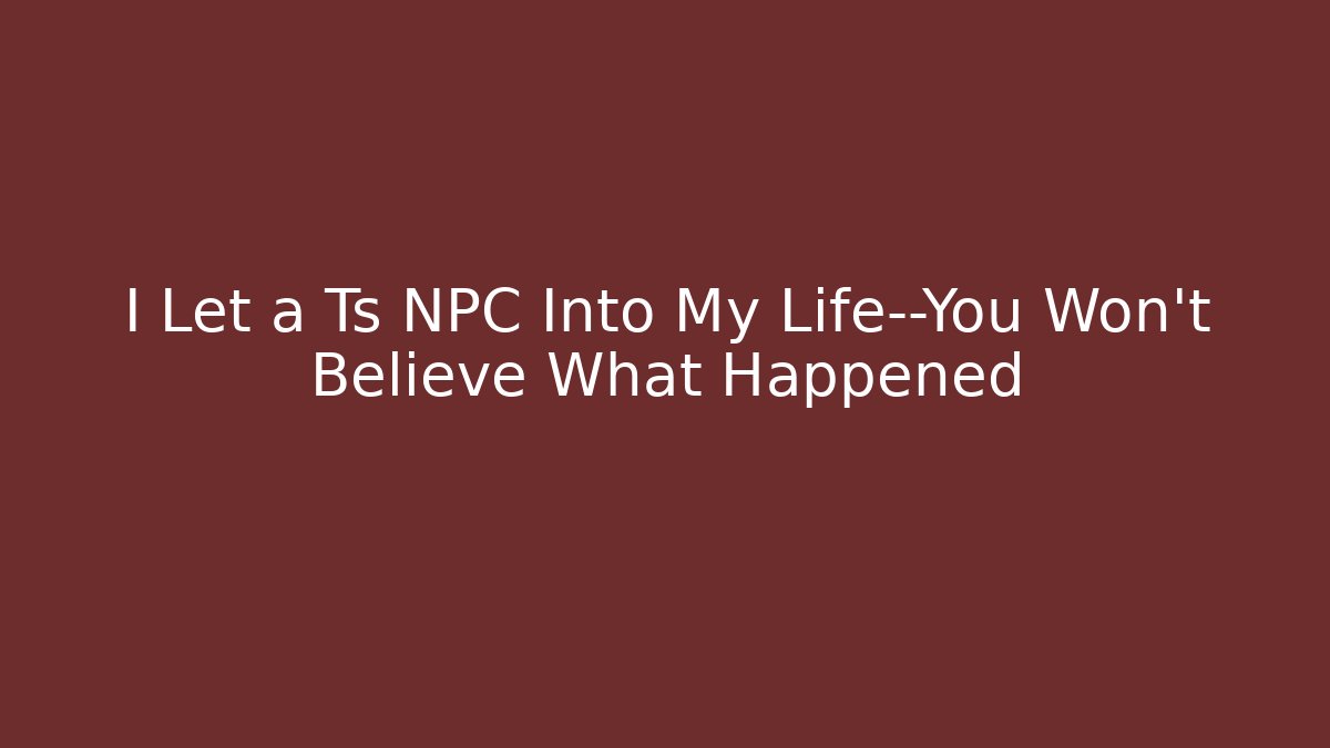 I Let a Ts NPC Into My Life—You Won’t Believe What Happened