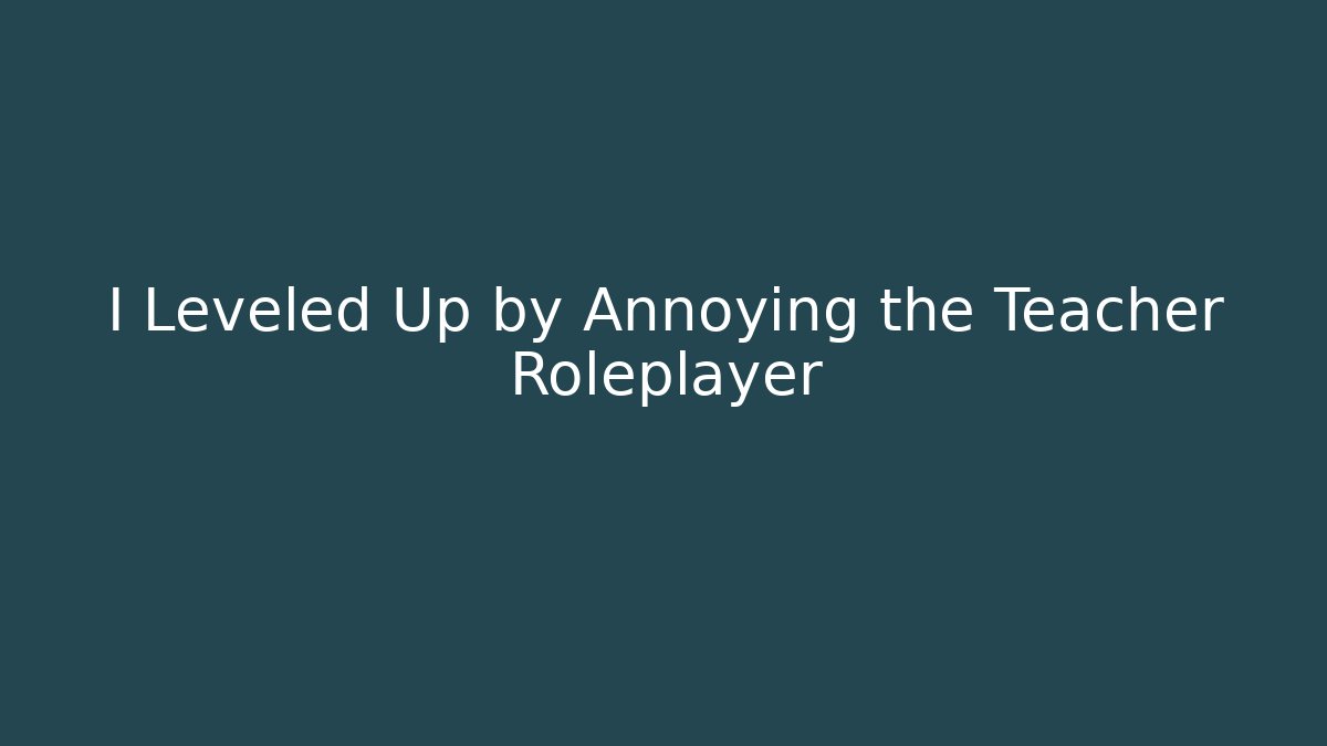 I Leveled Up by Annoying the Teacher Roleplayer