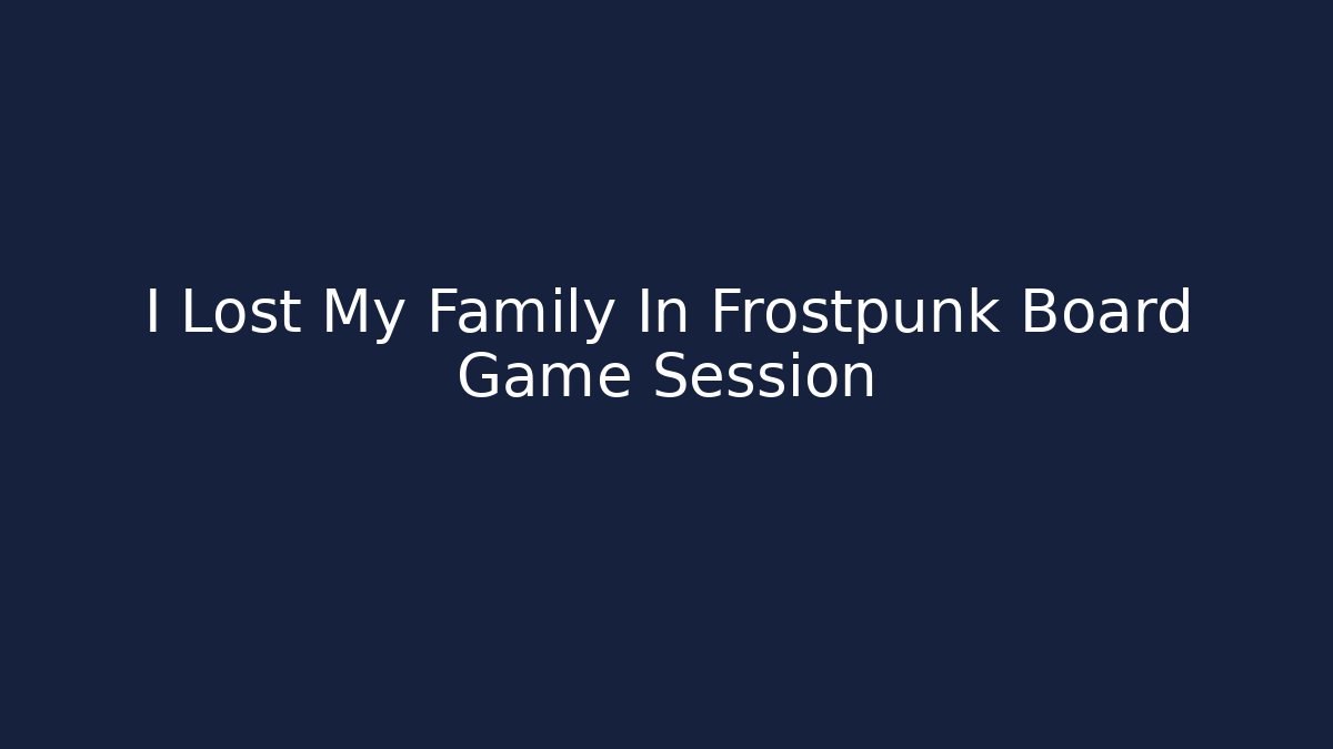 I Lost My Family In Frostpunk Board Game Session