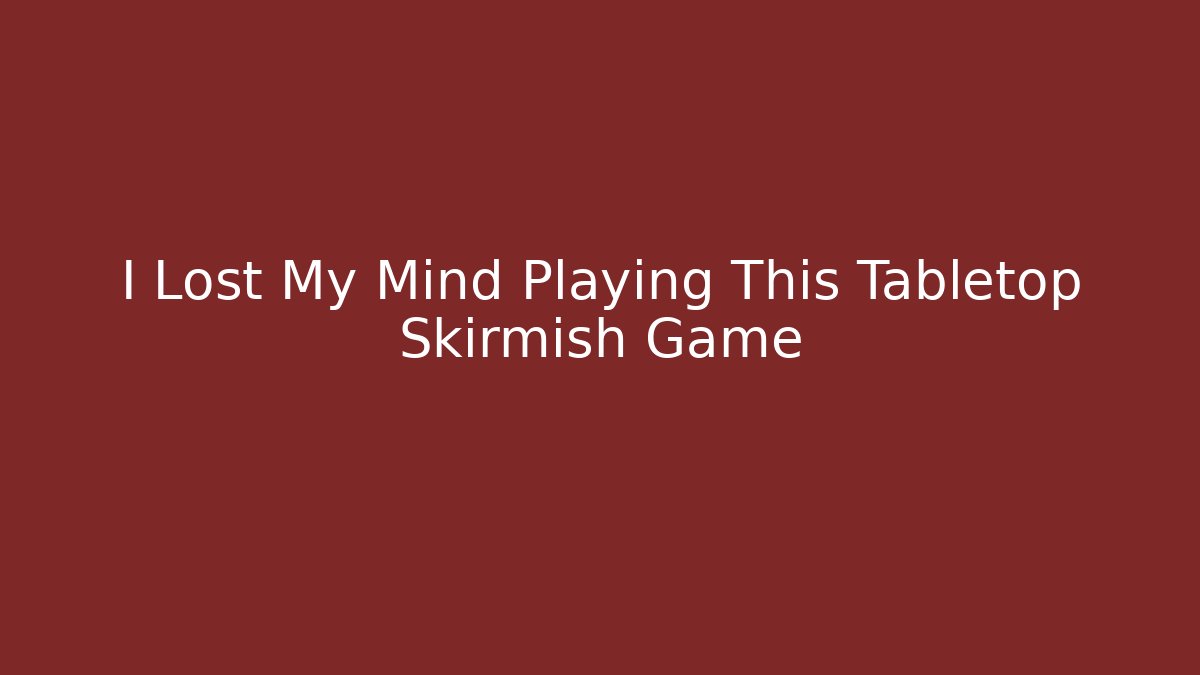 I Lost My Mind Playing This Tabletop Skirmish Game