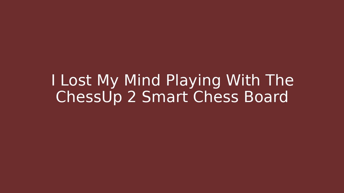 I Lost My Mind Playing With The ChessUp 2 Smart Chess Board