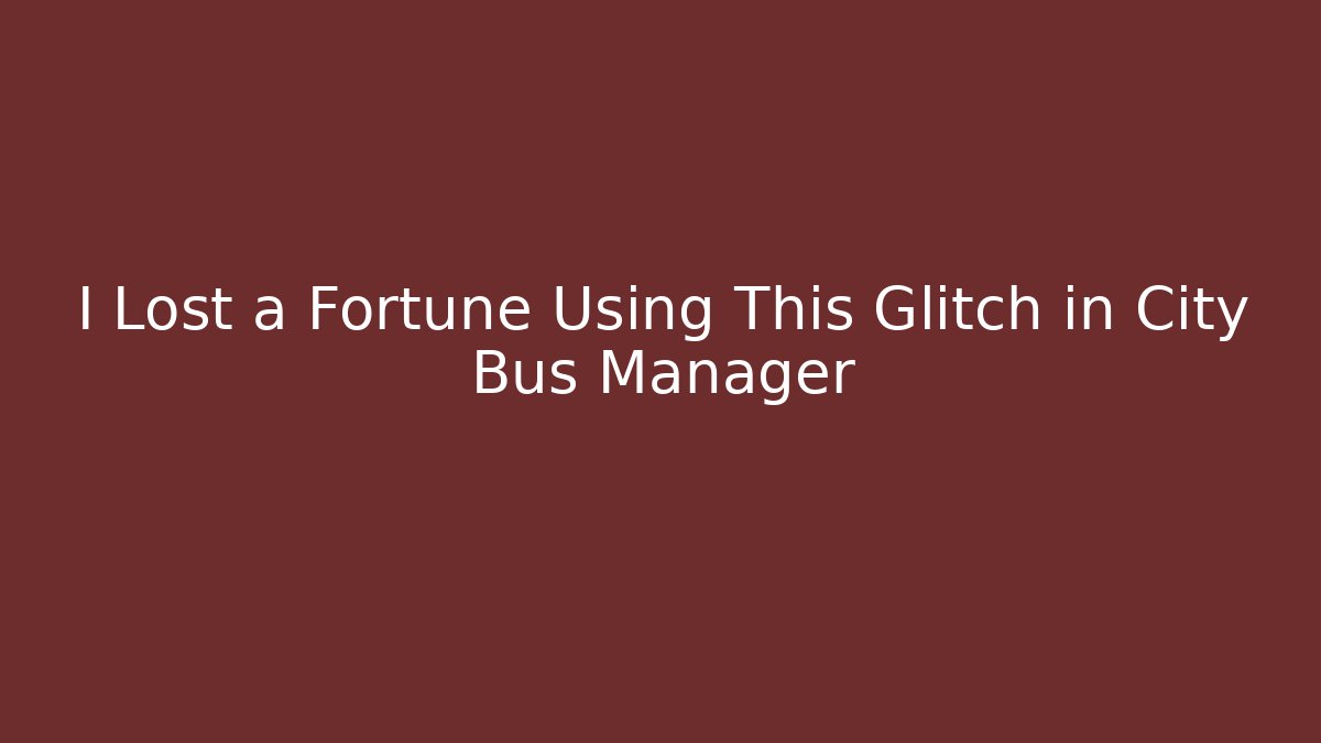 I Lost a Fortune Using This Glitch in City Bus Manager