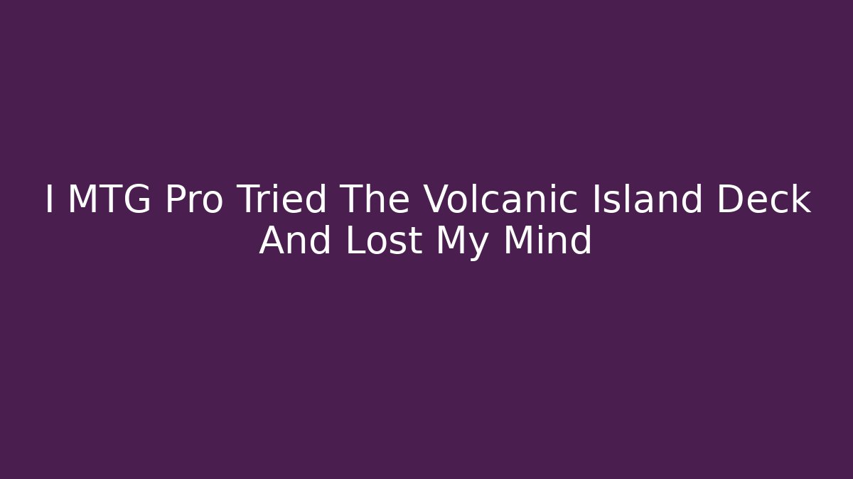 I MTG Pro Tried The Volcanic Island Deck And Lost My Mind
