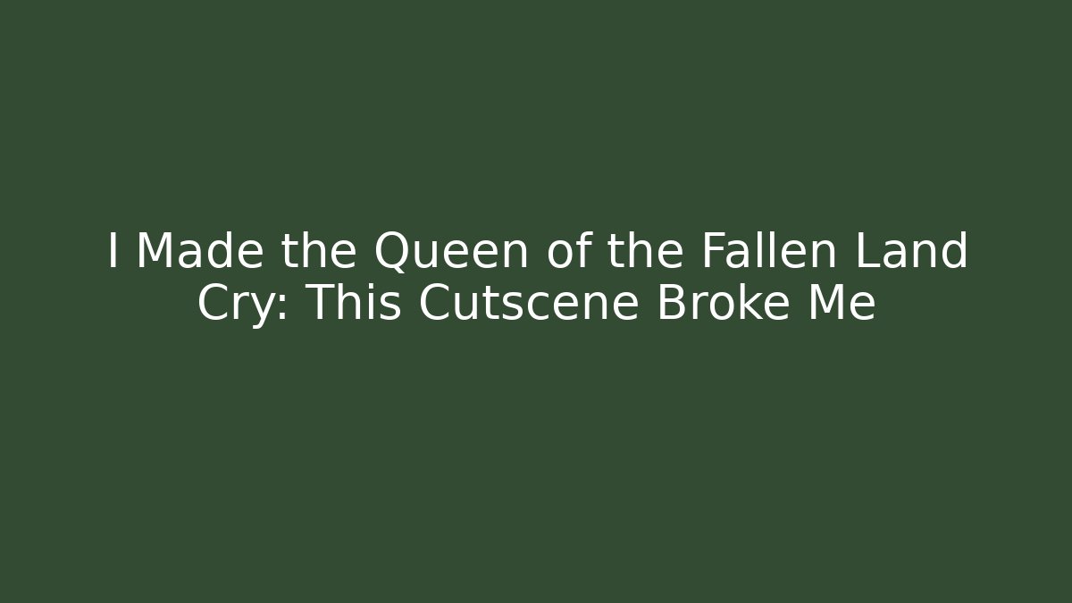 I Made the Queen of the Fallen Land Cry: This Cutscene Broke Me