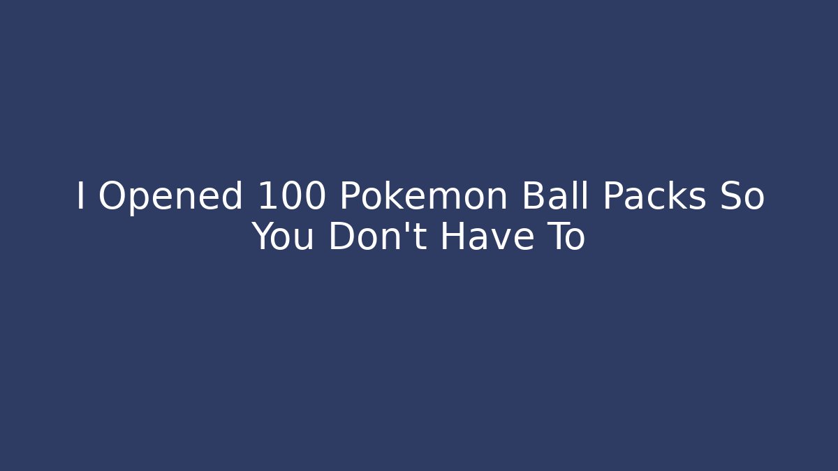 I Opened 100 Pokemon Ball Packs So You Don’t Have To
