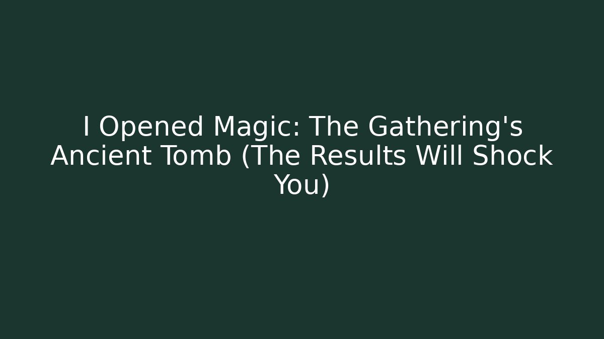 I Opened Magic: The Gathering's Ancient Tomb (The Results Will Shock You)