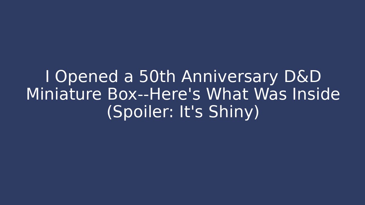 I Opened a 50th Anniversary D&D Miniature Box—Here’s What Was Inside (Spoiler: It’s Shiny)