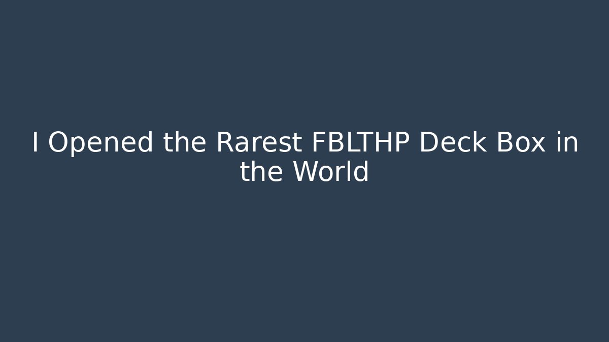 I Opened the Rarest FBLTHP Deck Box in the World