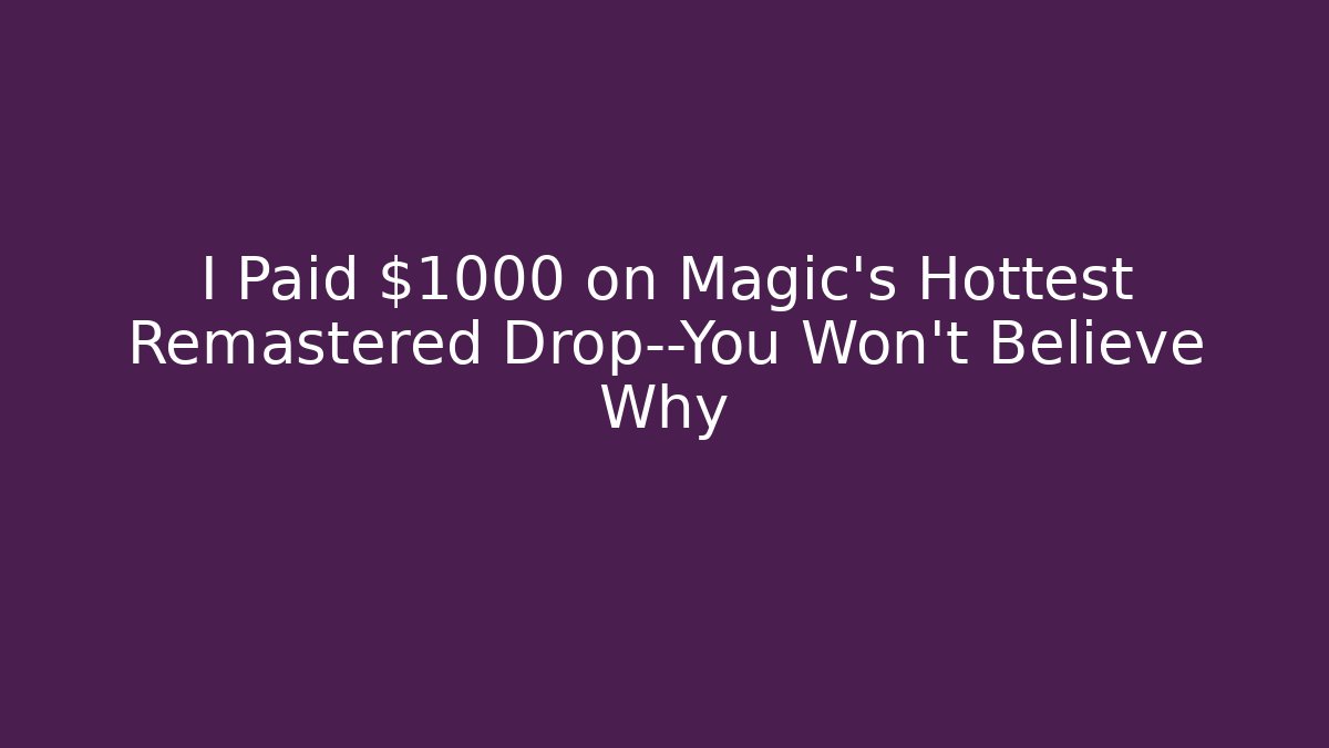 I Paid $1000 on Magic's Hottest Remastered Drop—You Won't Believe Why