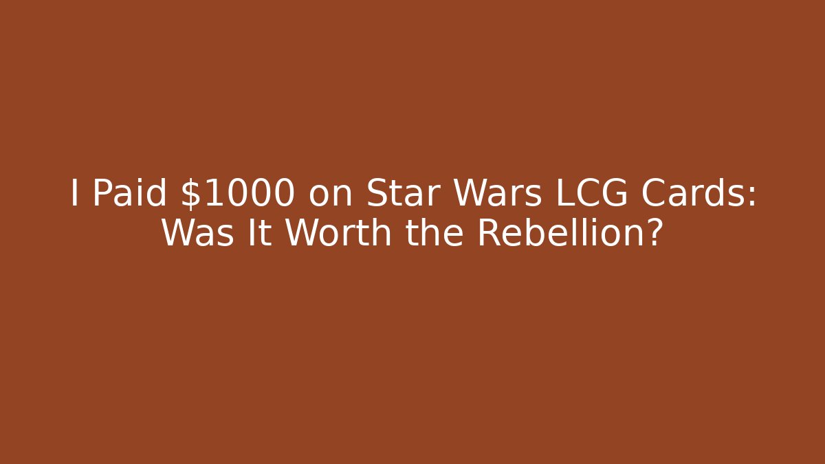 I Paid $1000 on Star Wars LCG Cards: Was It Worth the Rebellion?