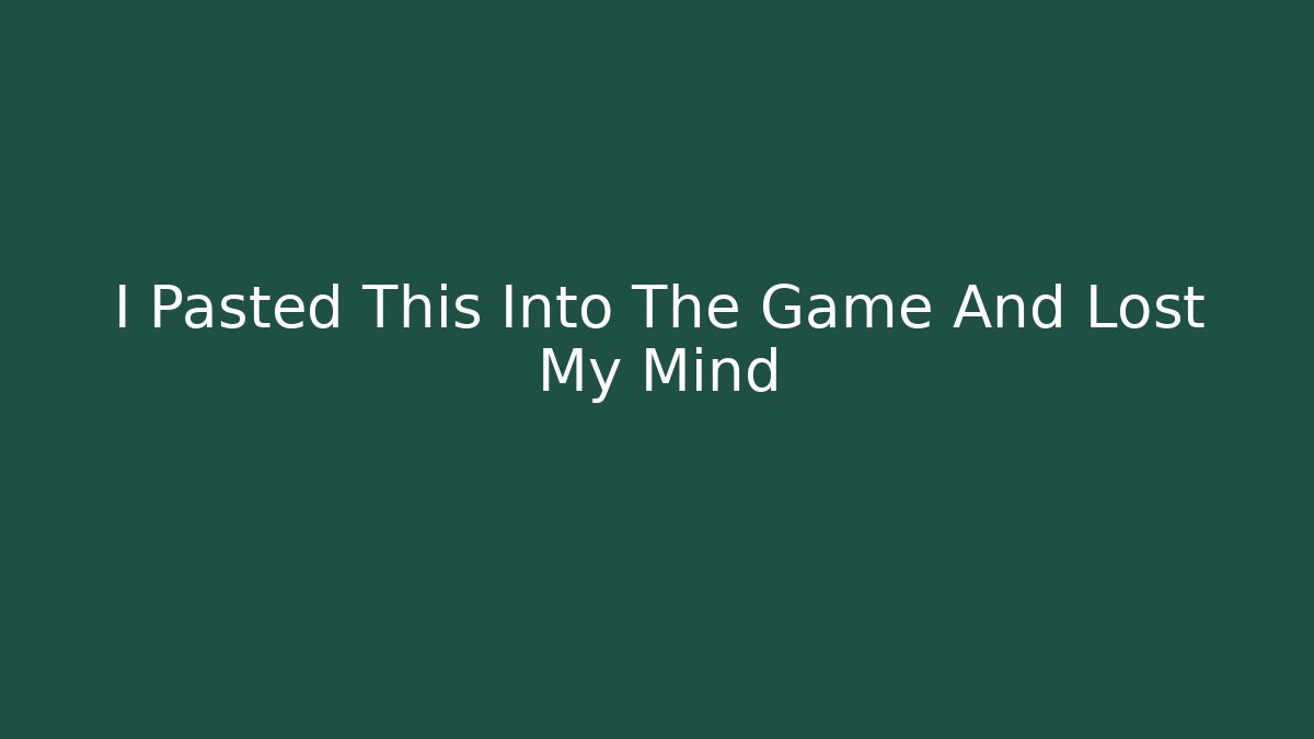 I Pasted This Into The Game And Lost My Mind