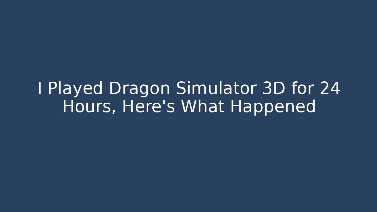 I Played Dragon Simulator 3D for 24 Hours, Here's What Happened