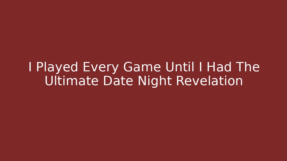 I Played Every Game Until I Had The Ultimate Date Night Revelation
