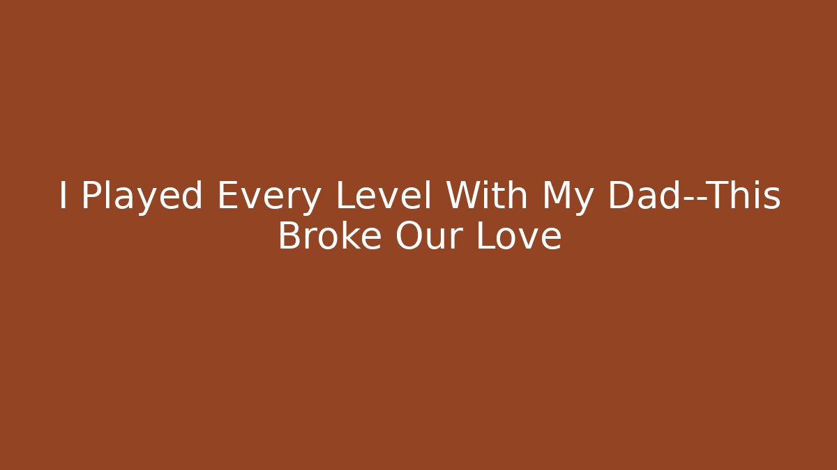 I Played Every Level With My Dad—This Broke Our Love - Método de Aprovação