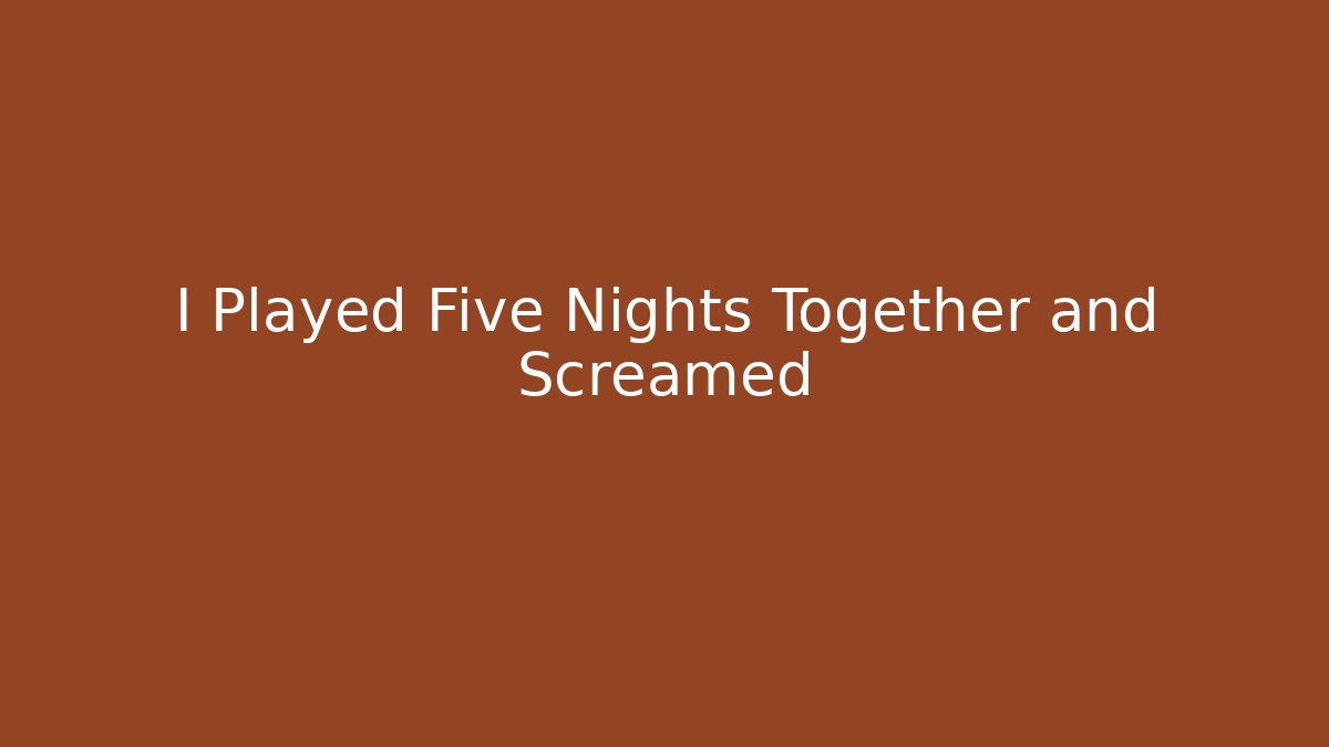 I Played Five Nights Together and Screamed