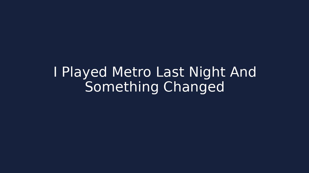 I Played Metro Last Night And Something Changed