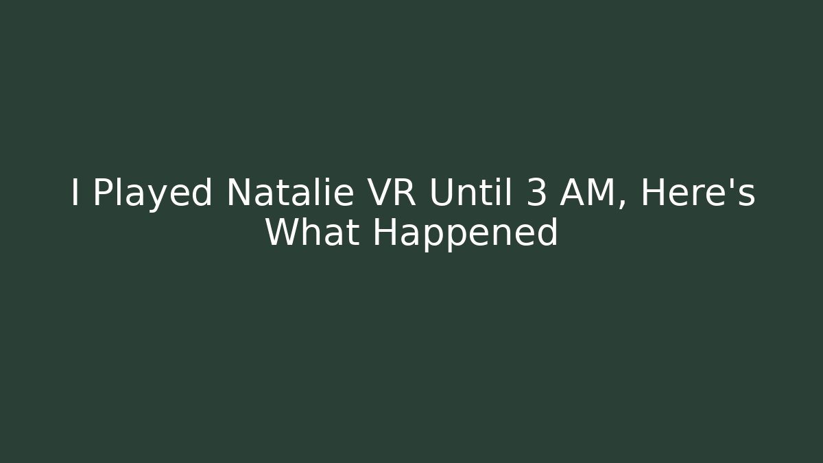 I Played Natalie VR Until 3 AM, Here's What Happened