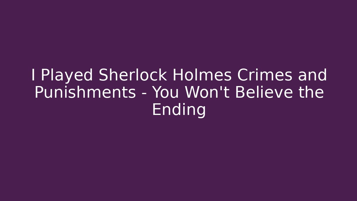I Played Sherlock Holmes Crimes and Punishments - You Won't Believe the Ending