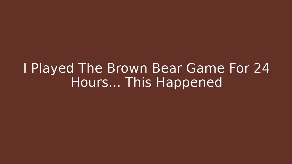I Played The Brown Bear Game For 24 Hours… This Happened