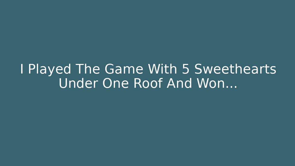 I Played The Game With 5 Sweethearts Under One Roof And Won…