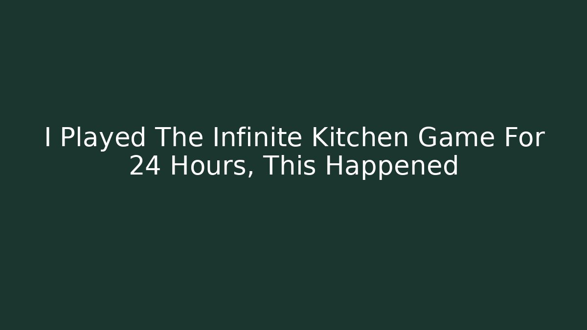 I Played The Infinite Kitchen Game For 24 Hours, This Happened