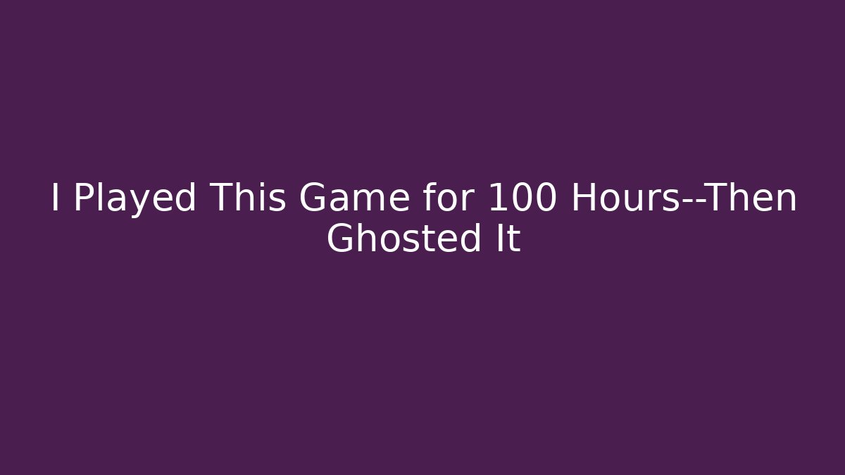 I Played This Game for 100 Hours—Then Ghosted It