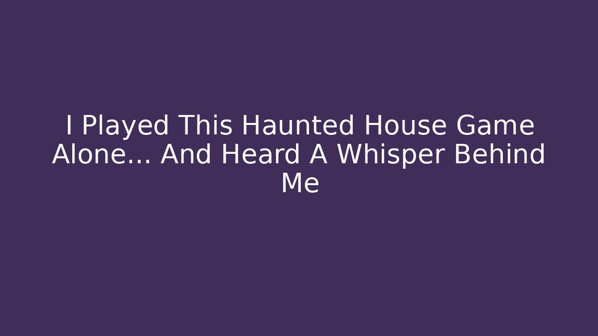 I Played This Haunted House Game Alone… And Heard A Whisper Behind Me