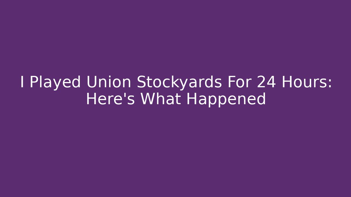 I Played Union Stockyards For 24 Hours: Here's What Happened
