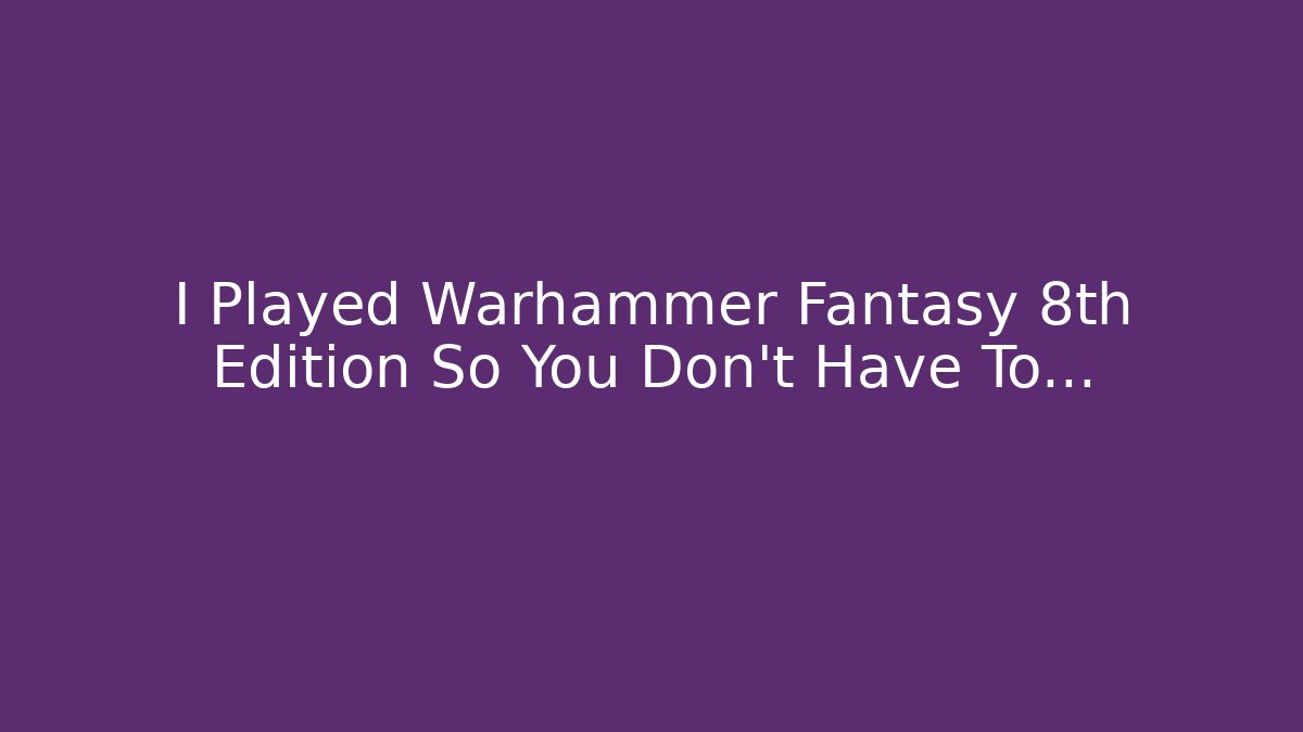 I Played Warhammer Fantasy 8th Edition So You Don't Have To…