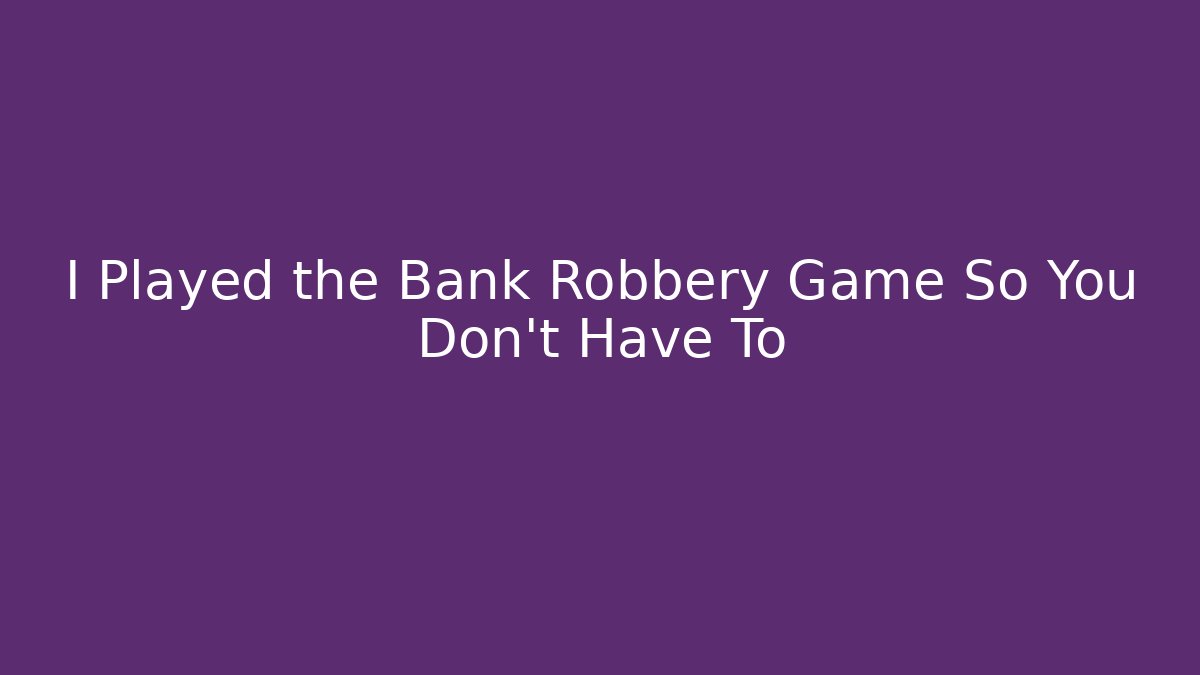 I Played the Bank Robbery Game So You Don’t Have To