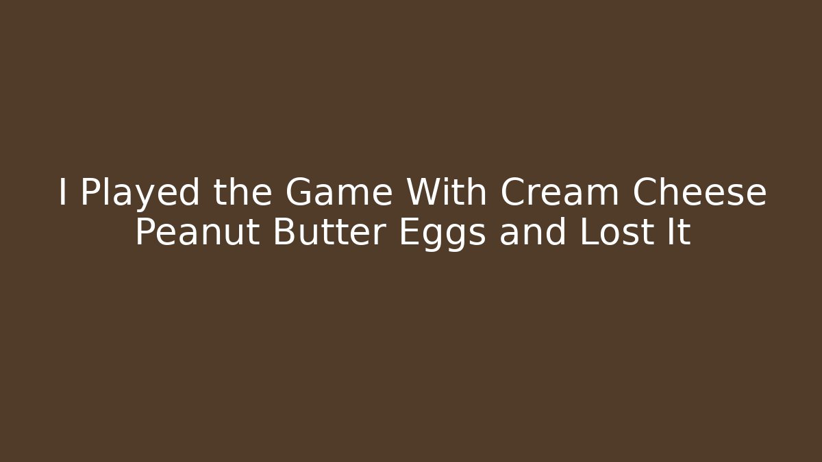 I Played the Game With Cream Cheese Peanut Butter Eggs and Lost It