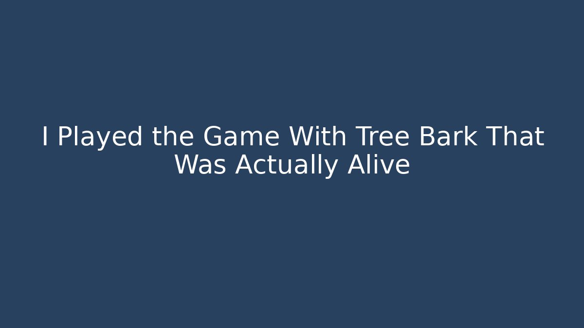 I Played the Game With Tree Bark That Was Actually Alive