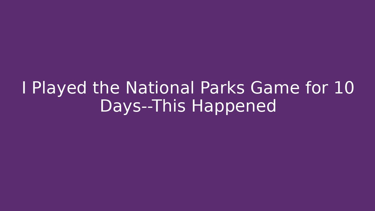 I Played the National Parks Game for 10 Days—This Happened