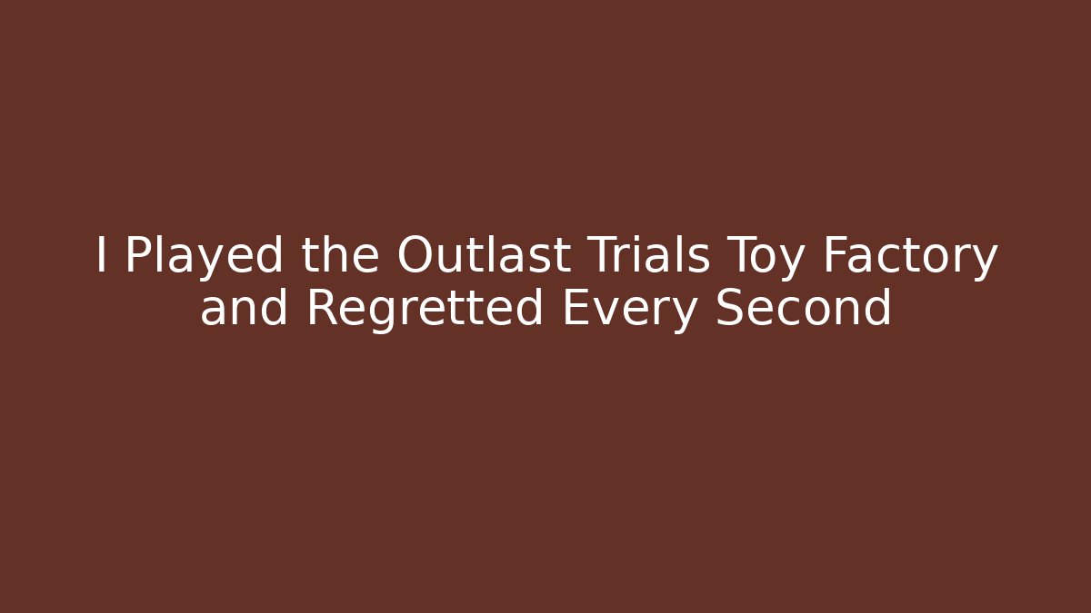 I Played the Outlast Trials Toy Factory and Regretted Every Second
