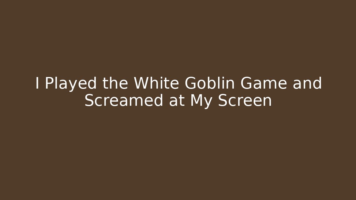 I Played the White Goblin Game and Screamed at My Screen