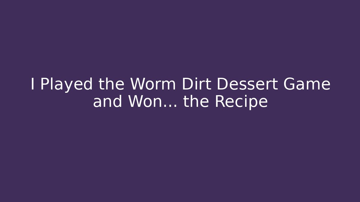 I Played the Worm Dirt Dessert Game and Won… the Recipe