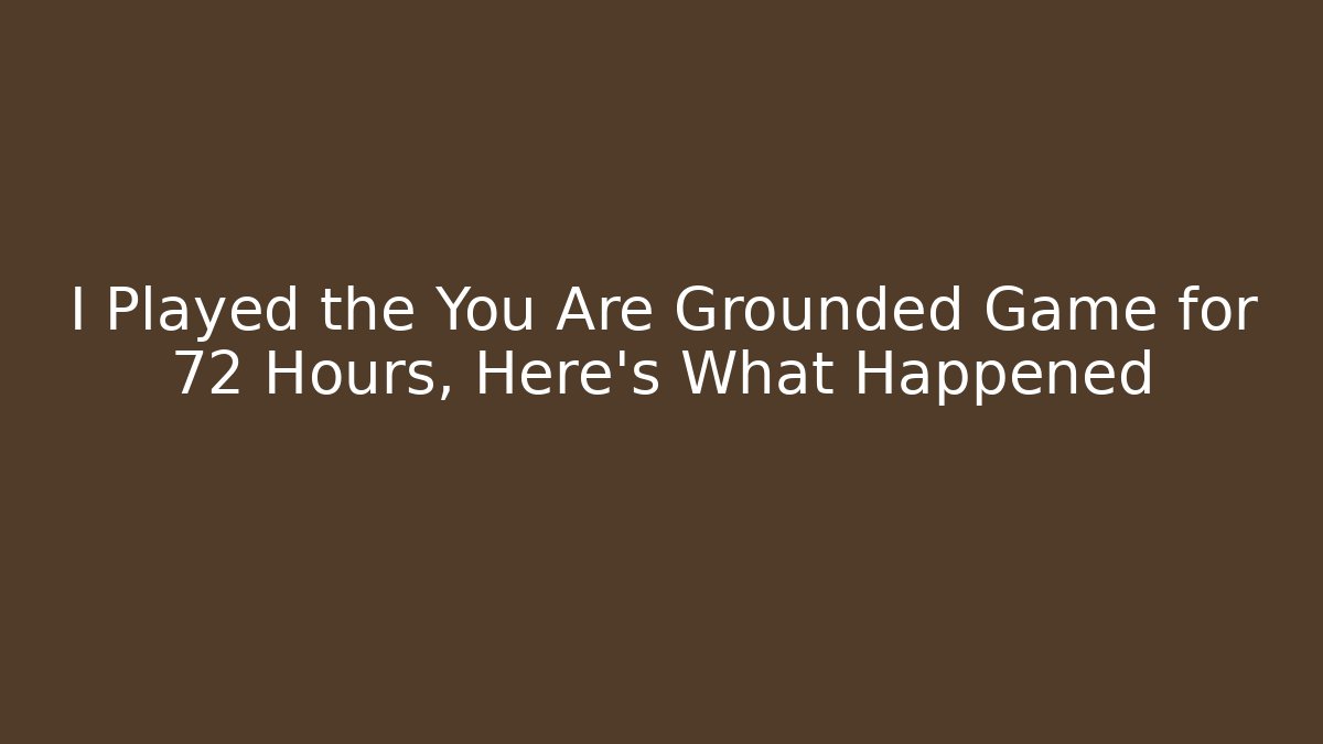 I Played the You Are Grounded Game for 72 Hours, Here's What Happened