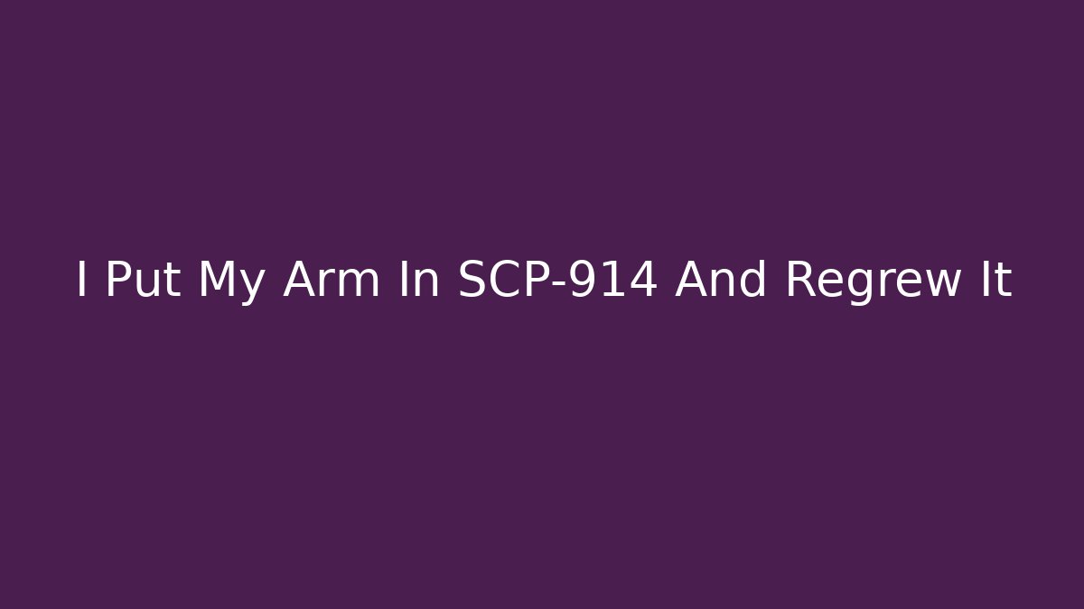 I Put My Arm In SCP-914 And Regrew It