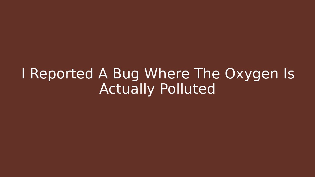I Reported A Bug Where The Oxygen Is Actually Polluted