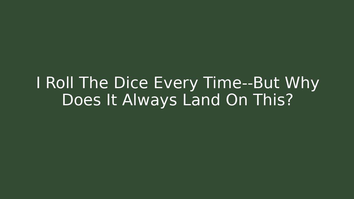 I Roll The Dice Every Time—But Why Does It Always Land On This?