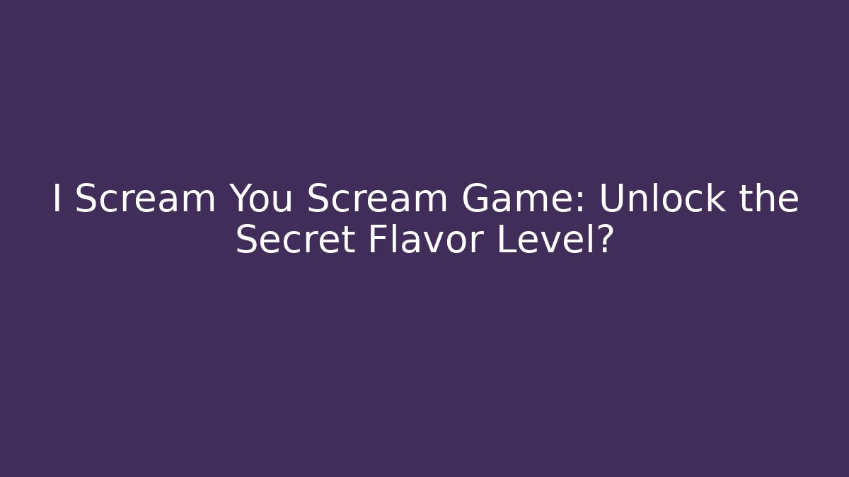 I Scream You Scream Game: Unlock the Secret Flavor Level?