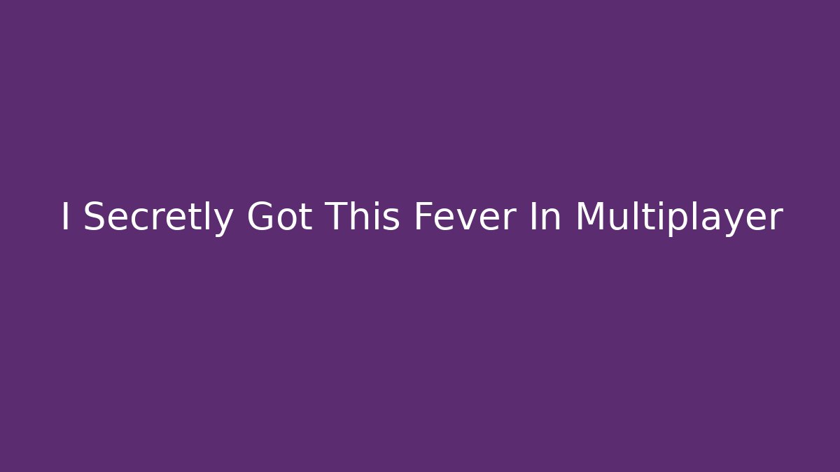 I Secretly Got This Fever In Multiplayer