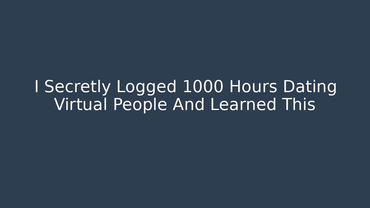 I Secretly Logged 1000 Hours Dating Virtual People And Learned This